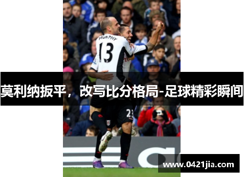 莫利纳扳平，改写比分格局-足球精彩瞬间