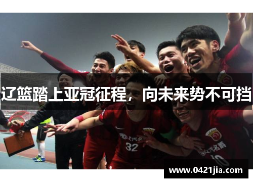 辽篮踏上亚冠征程，向未来势不可挡